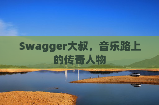 Swagger大叔，音乐路上的传奇人物